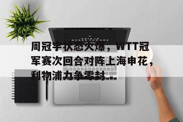 周冠宇状态火爆,WTT冠军赛次回合对阵上海申花,利物浦力争零封的简单介绍